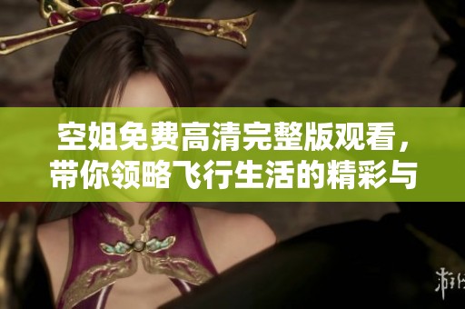 空姐免费高清完整版观看，带你领略飞行生活的精彩与挑战