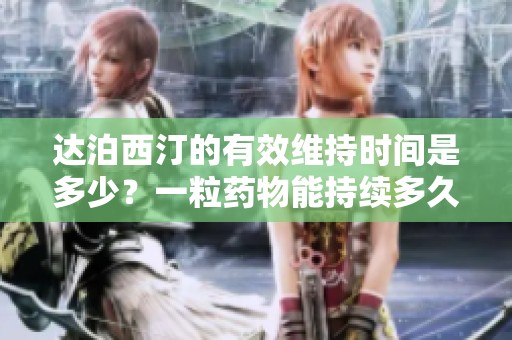 达泊西汀的有效维持时间是多少？一粒药物能持续多久呢？