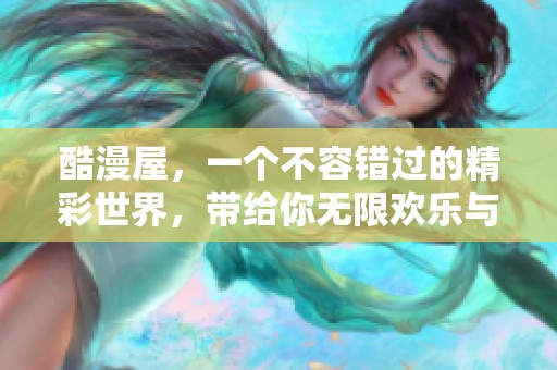 酷漫屋，一个不容错过的精彩世界，带给你无限欢乐与惊喜