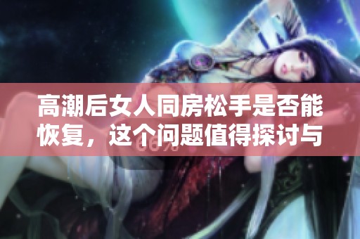高潮后女人同房松手是否能恢复，这个问题值得探讨与思考