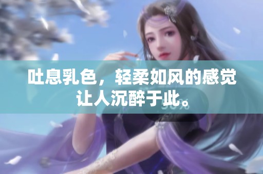 吐息乳色，轻柔如风的感觉让人沉醉于此。