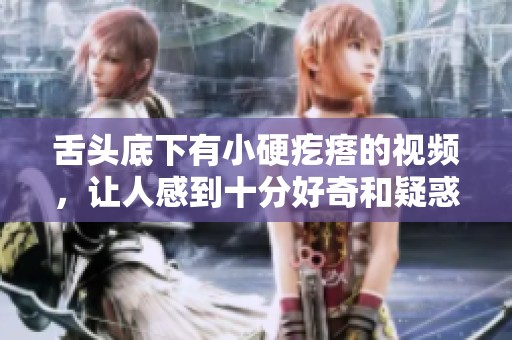舌头底下有小硬疙瘩的视频，让人感到十分好奇和疑惑