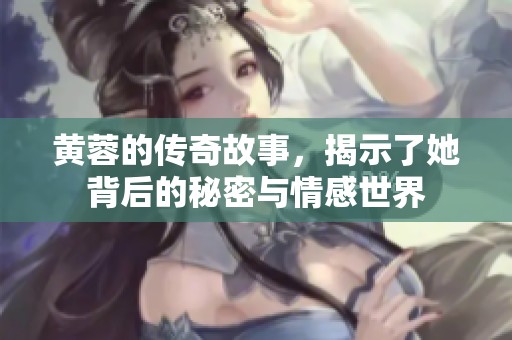 黄蓉的传奇故事，揭示了她背后的秘密与情感世界