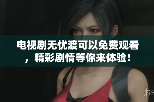 电视剧无忧渡可以免费观看，精彩剧情等你来体验！