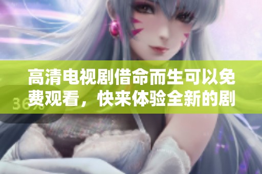 高清电视剧借命而生可以免费观看，快来体验全新的剧情魅力！