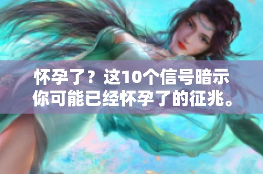 怀孕了？这10个信号暗示你可能已经怀孕了的征兆。