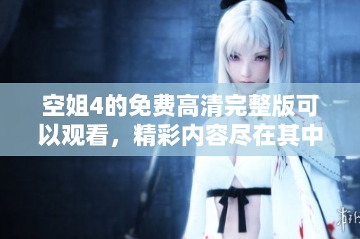 空姐4的免费高清完整版可以观看，精彩内容尽在其中不容错过。