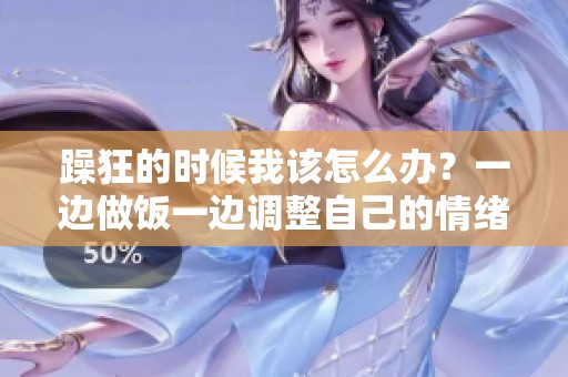 躁狂的时候我该怎么办？一边做饭一边调整自己的情绪。
