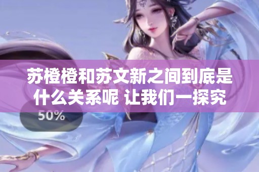 苏橙橙和苏文新之间到底是什么关系呢 让我们一探究竟吧