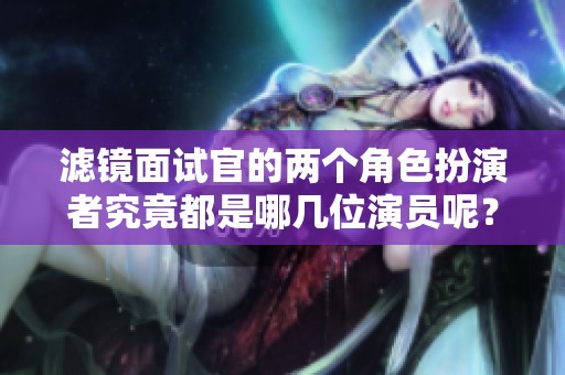 滤镜面试官的两个角色扮演者究竟都是哪几位演员呢？揭晓他们的真实身份。
