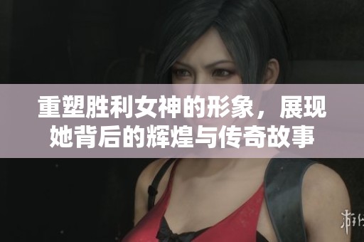 重塑胜利女神的形象，展现她背后的辉煌与传奇故事