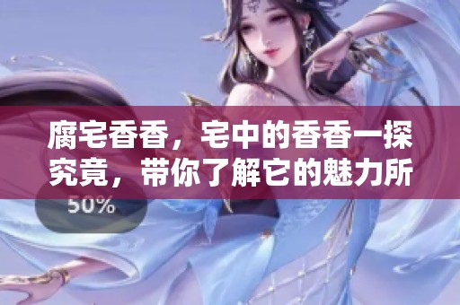 腐宅香香，宅中的香香一探究竟，带你了解它的魅力所在
