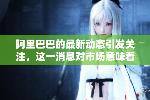 阿里巴巴的最新动态引发关注，这一消息对市场意味着什么呢