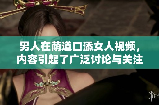 男人在荫道口添女人视频，内容引起了广泛讨论与关注。