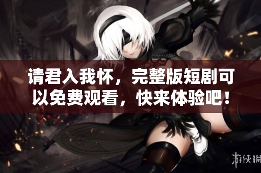 请君入我怀，完整版短剧可以免费观看，快来体验吧！