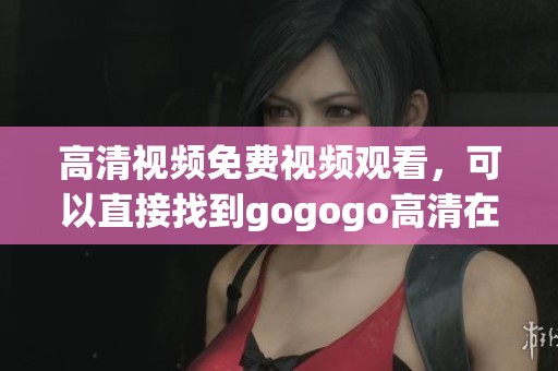 高清视频免费视频观看，可以直接找到gogogo高清在线观看供您欣赏