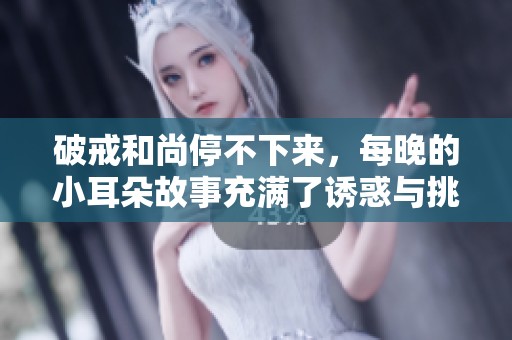 破戒和尚停不下来，每晚的小耳朵故事充满了诱惑与挑战