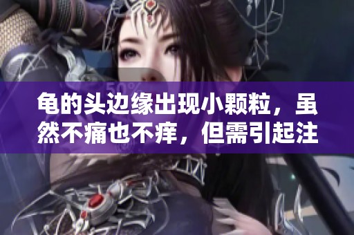 龟的头边缘出现小颗粒，虽然不痛也不痒，但需引起注意