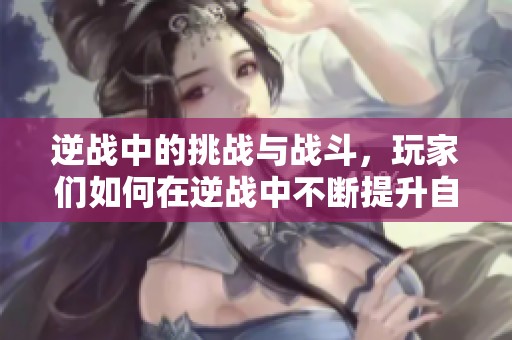 逆战中的挑战与战斗，玩家们如何在逆战中不断提升自己的实力