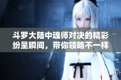 斗罗大陆中魂师对决的精彩纷呈瞬间，带你领略不一样的战斗魅力！