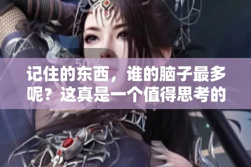 记住的东西，谁的脑子最多呢？这真是一个值得思考的问题。