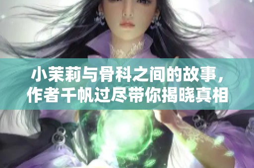 小茉莉与骨科之间的故事，作者千帆过尽带你揭晓真相