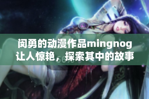 闵勇的动漫作品mingnog让人惊艳，探索其中的故事魅力与创意之源