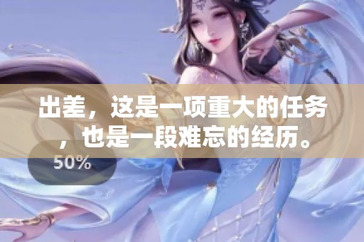 出差，这是一项重大的任务，也是一段难忘的经历。