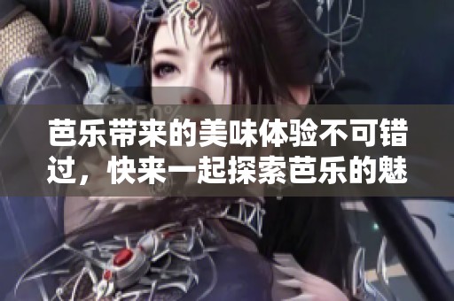 芭乐带来的美味体验不可错过，快来一起探索芭乐的魅力吧
