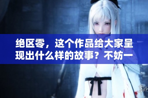 绝区零，这个作品给大家呈现出什么样的故事？不妨一起来探索一下。