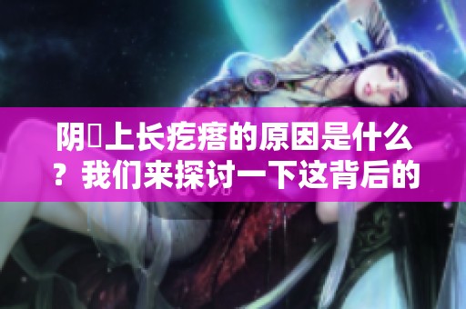 阴脣上长疙瘩的原因是什么？我们来探讨一下这背后的因素。