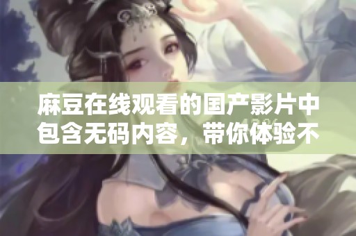 麻豆在线观看的国产影片中包含**内容，带你体验不一样的视觉享受