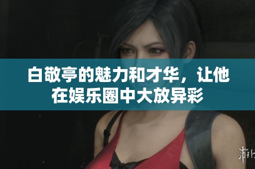 白敬亭的魅力和才华，让他在娱乐圈中大放异彩