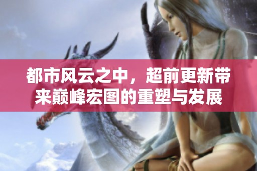 都市风云之中，超前更新带来巅峰宏图的重塑与发展