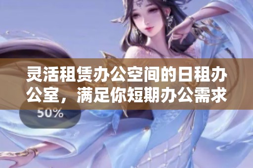 灵活租赁办公空间的日租办公室，满足你短期办公需求的理想选择