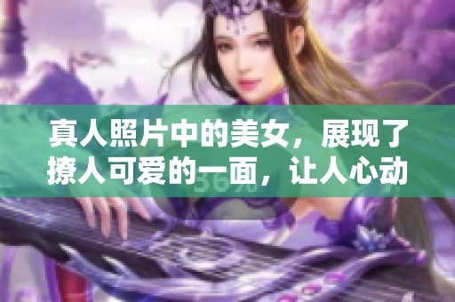 真人照片中的美女，展现了撩人可爱的一面，让人心动不已