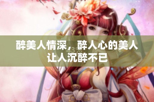 醉美人情深，醉人心的美人让人沉醉不已