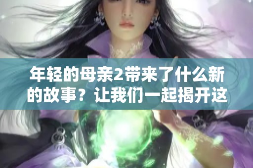 年轻的母亲2带来了什么新的故事？让我们一起揭开这个系列的神秘面纱。