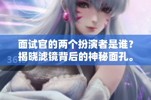 面试官的两个扮演者是谁？揭晓滤镜背后的神秘面孔。