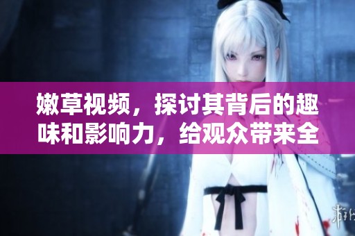 嫩草视频，探讨其背后的趣味和影响力，给观众带来全新视角