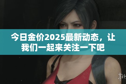 今日金价2025最新动态，让我们一起来关注一下吧
