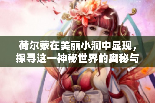 荷尔蒙在美丽小洞中显现，探寻这一神秘世界的奥秘与美感