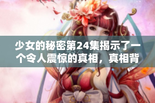 少女的秘密第24集揭示了一个令人震惊的真相，真相背后藏着更多的故事与秘密