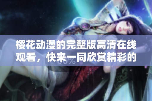 樱花动漫的完整版高清在线观看，快来一同欣赏精彩的动漫作品吧！
