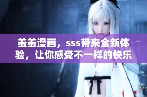 羞羞漫画，sss带来全新体验，让你感受不一样的快乐与乐趣
