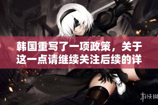 韩国重写了一项政策，关于这一点请继续关注后续的详细报道。