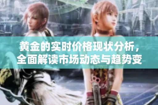 黄金的实时价格现状分析，全面解读市场动态与趋势变化