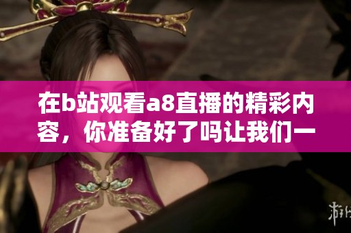 在b站观看a8直播的精彩内容，你准备好了吗让我们一起畅享吧