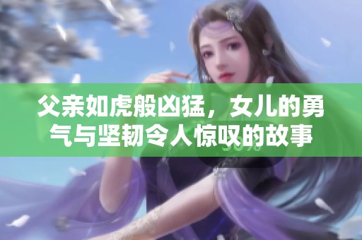 父亲如虎般凶猛，女儿的勇气与坚韧令人惊叹的故事