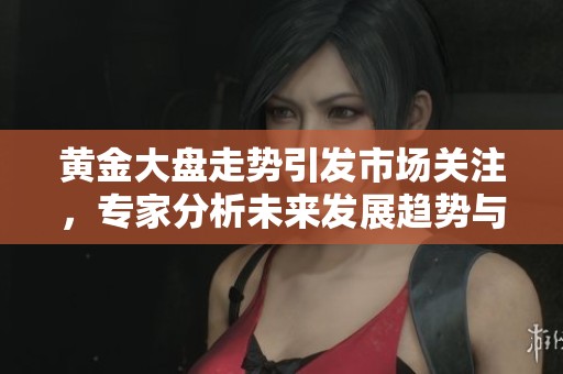 黄金大盘走势引发市场关注，专家分析未来发展趋势与投资机会
